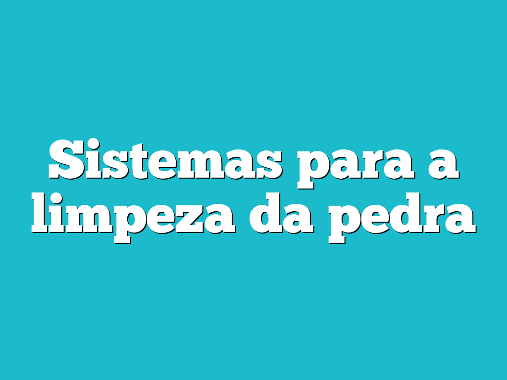 Sistemas para a limpeza da pedra
