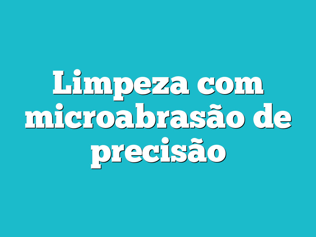 Limpeza com microabrasão de precisão