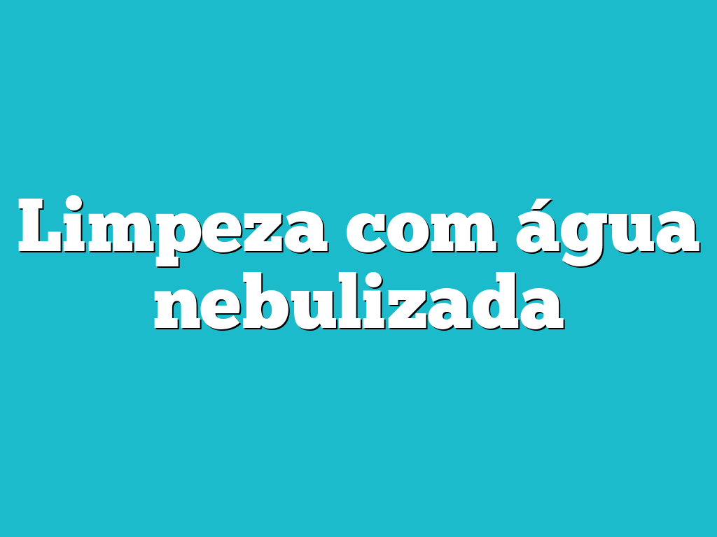 Limpeza com água nebulizada