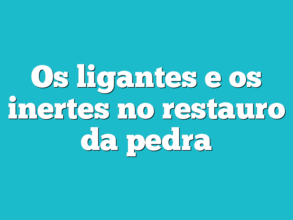 Os ligantes e os inertes no restauro da pedra