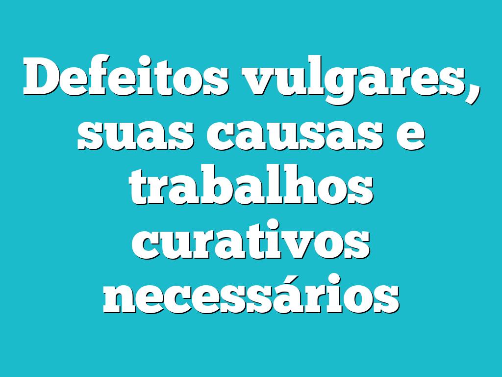 Defeitos vulgares, suas causas e trabalhos curativos necessários