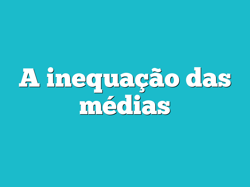 A inequação das médias