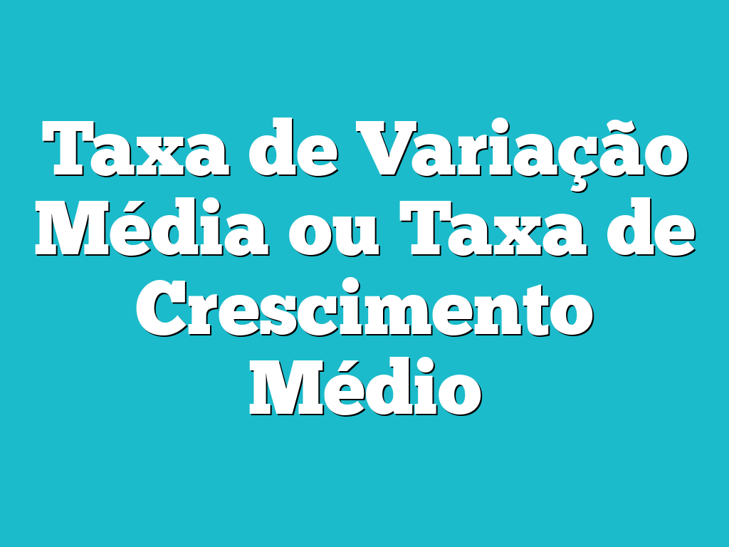 Taxa de Variação Média ou Taxa de Crescimento Médio