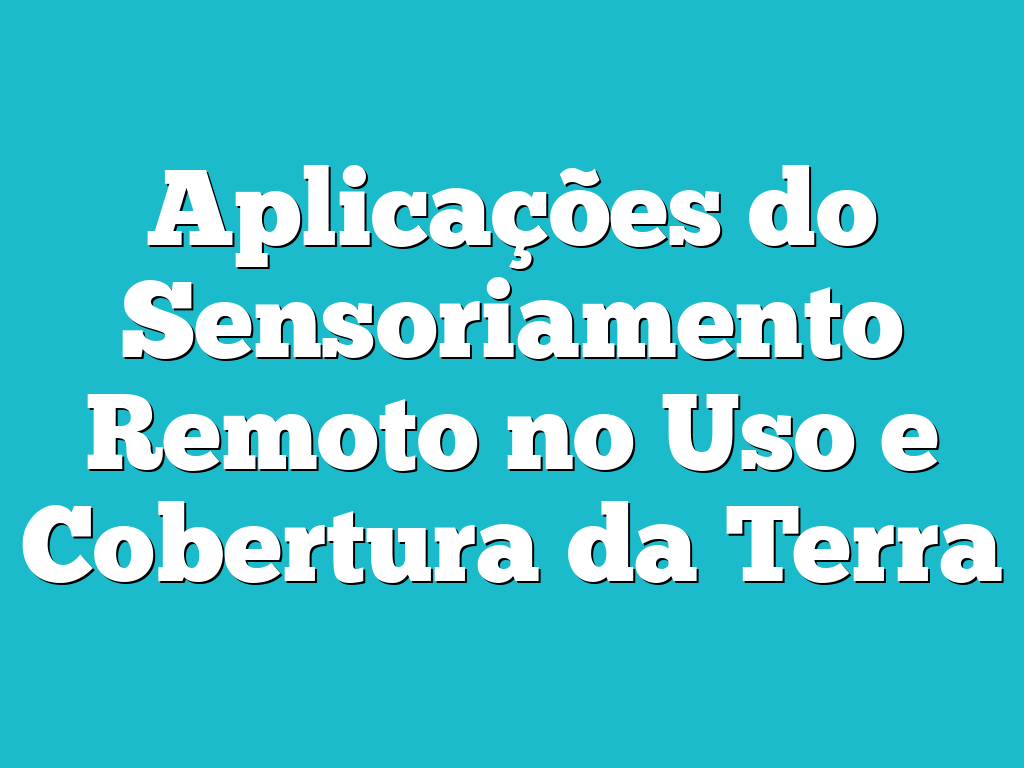 Aplicações do Sensoriamento Remoto no Uso e Cobertura da Terra