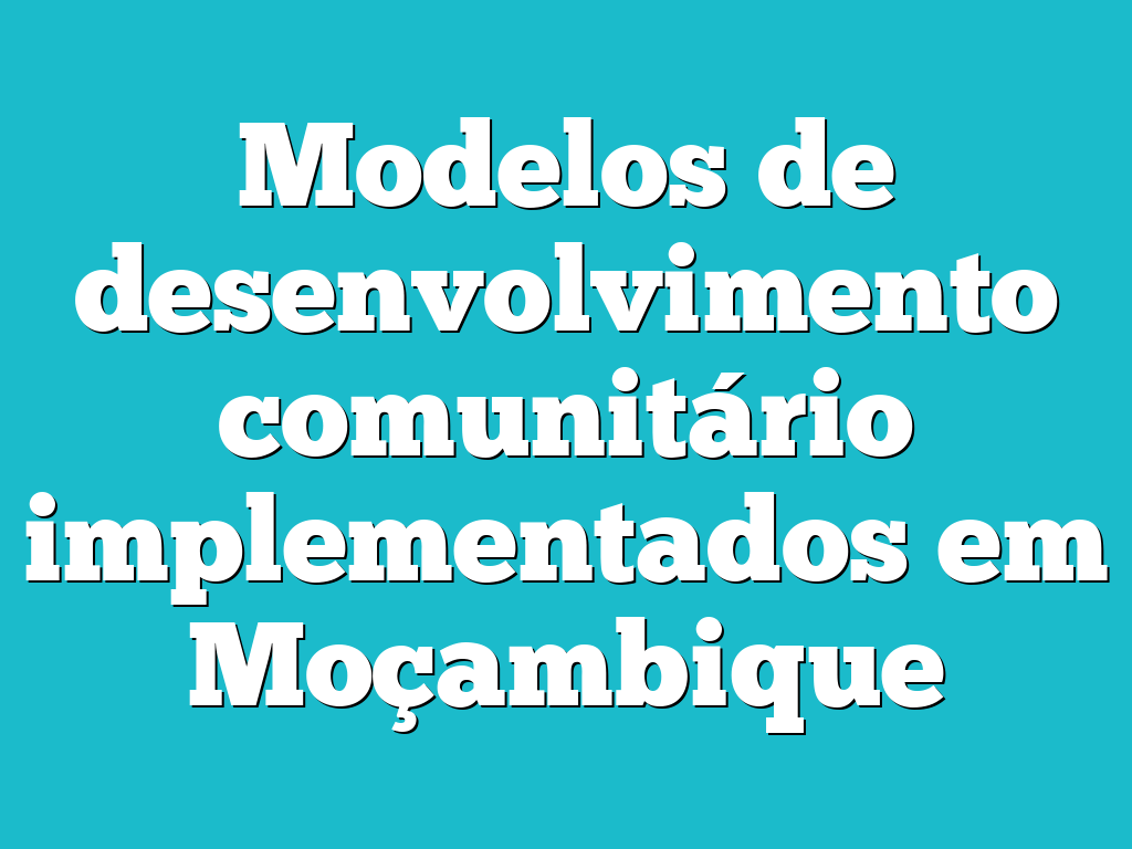 Modelos de desenvolvimento comunitário implementados em Moçambique