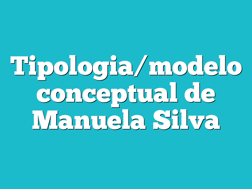 Tipologia/modelo conceptual de Manuela Silva