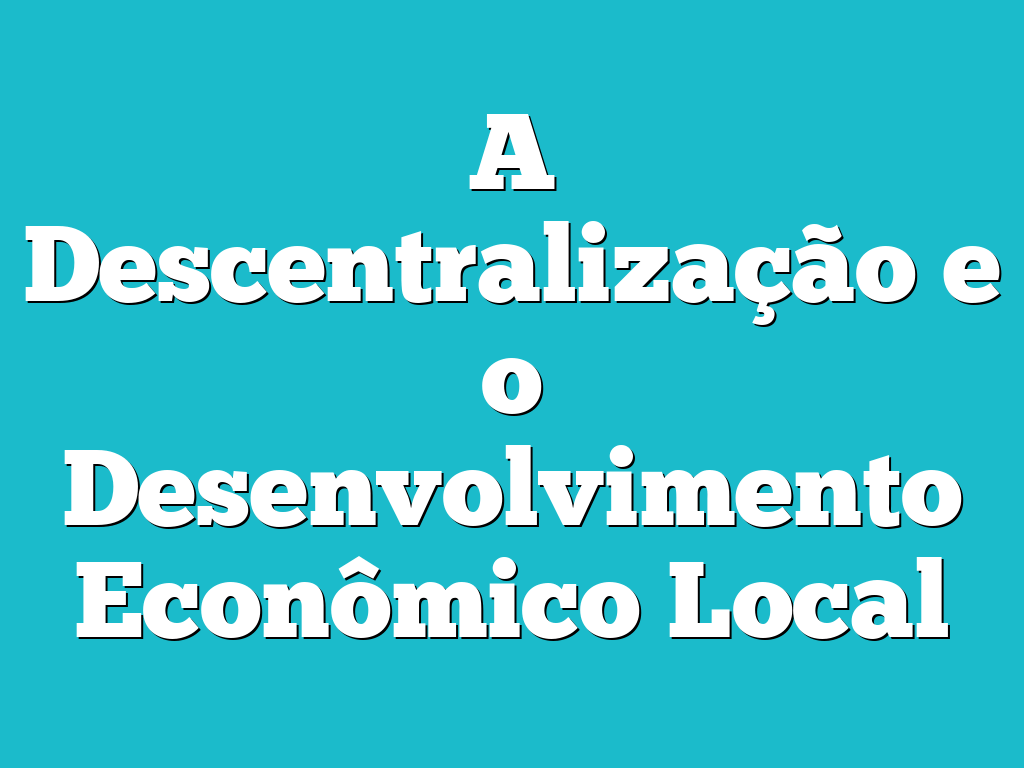 A Descentralização e o Desenvolvimento Econômico Local
