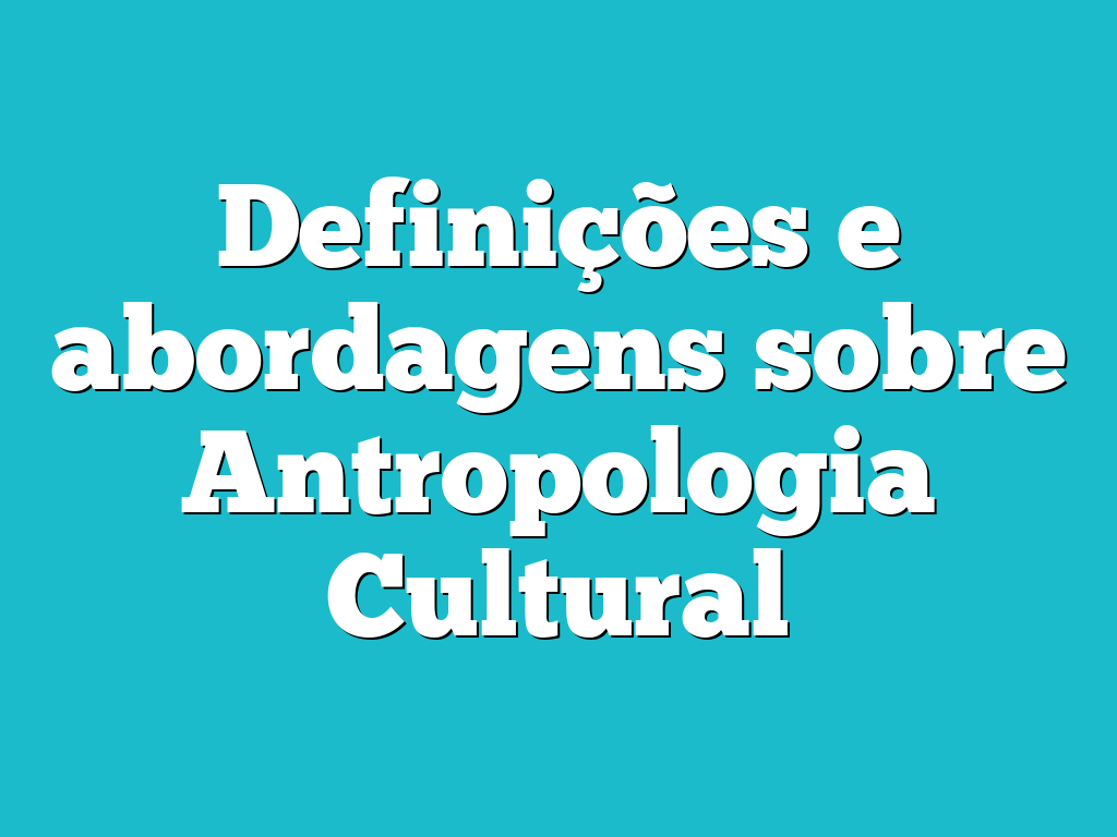 Definições e abordagens sobre Antropologia Cultural