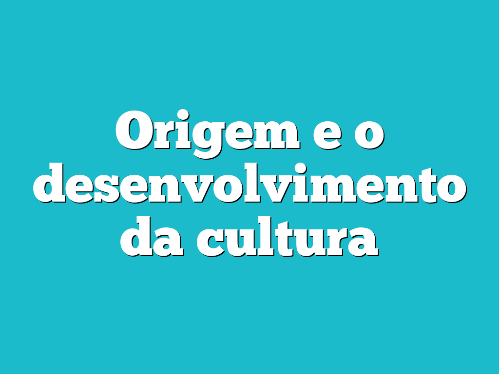 Origem e o desenvolvimento da cultura