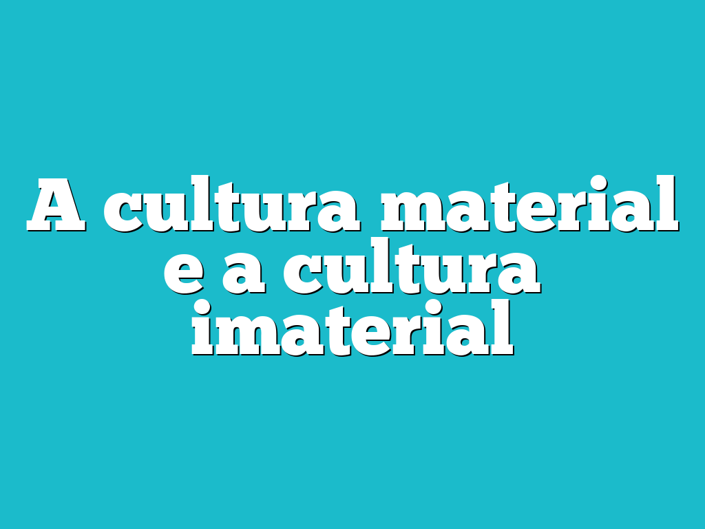 A cultura material e a cultura imaterial
