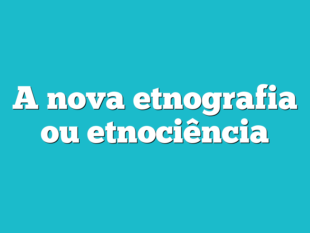 A nova etnografia ou etnociência