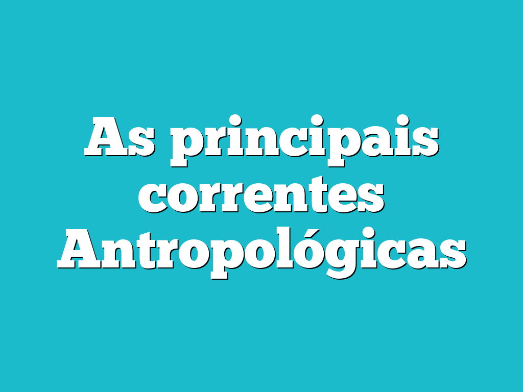 As principais correntes Antropológicas