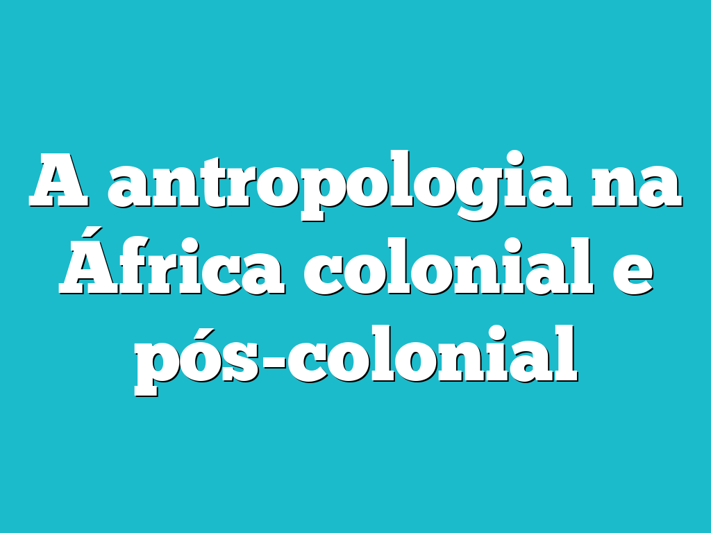 A antropologia na África colonial e pós-colonial
