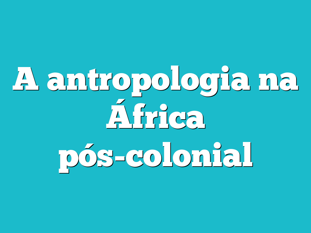 A antropologia na África pós-colonial