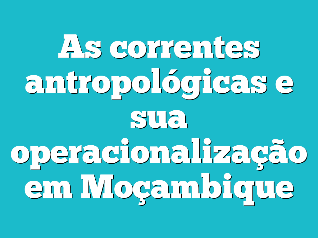 As correntes antropológicas e sua operacionalização em Moçambique