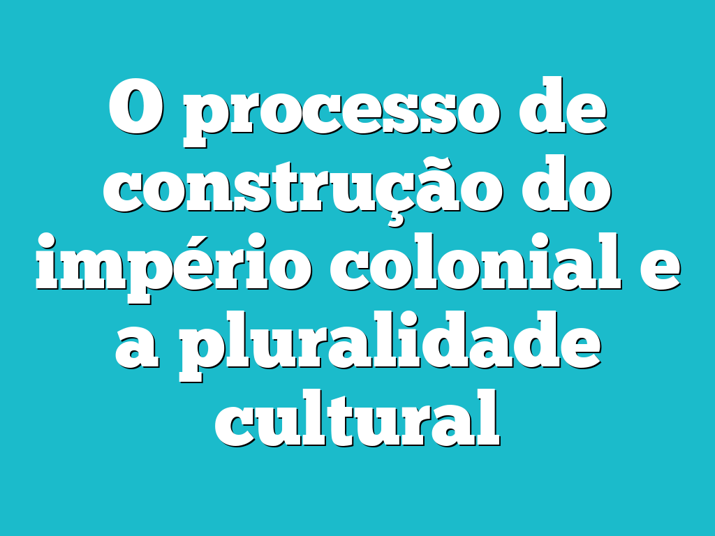 O processo de construção do império colonial e a pluralidade cultural