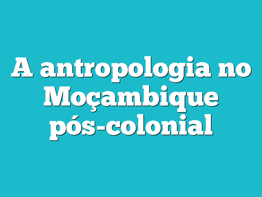 A antropologia no Moçambique pós-colonial