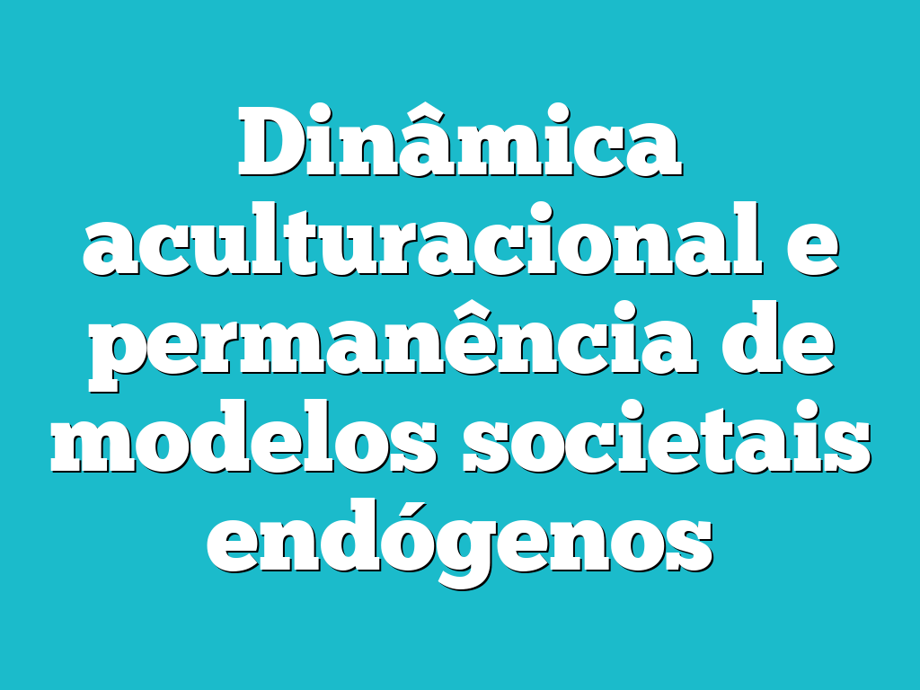 Dinâmica aculturacional e permanência de modelos societais endógenos