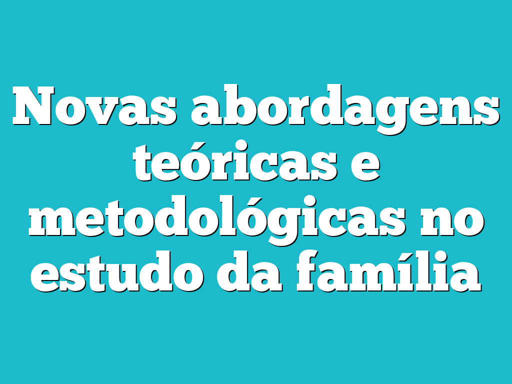 Novas abordagens teóricas e metodológicas no estudo da família