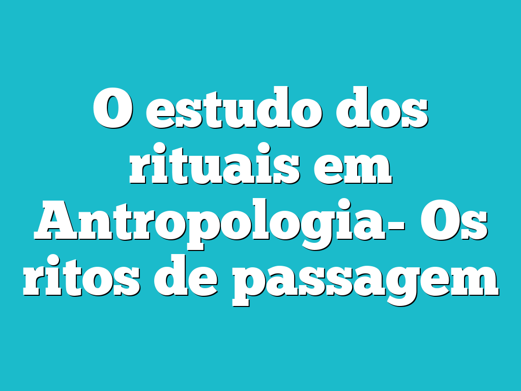 O estudo dos rituais em Antropologia- Os ritos de passagem