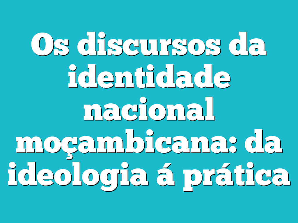 Os discursos da identidade nacional moçambicana: da ideologia á prática