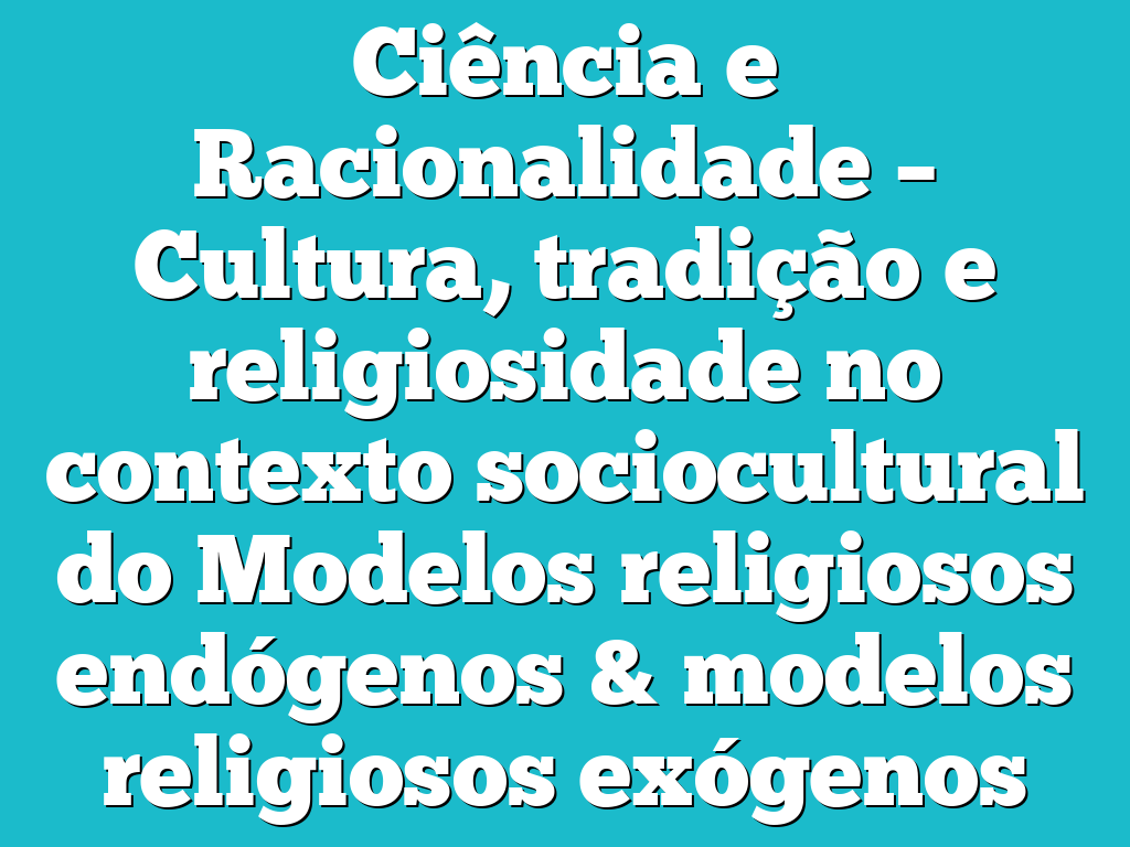 Ciência e Racionalidade – Cultura, tradição e religiosidade no contexto sociocultural do Modelos religiosos endógenos & modelos religiosos exógenos