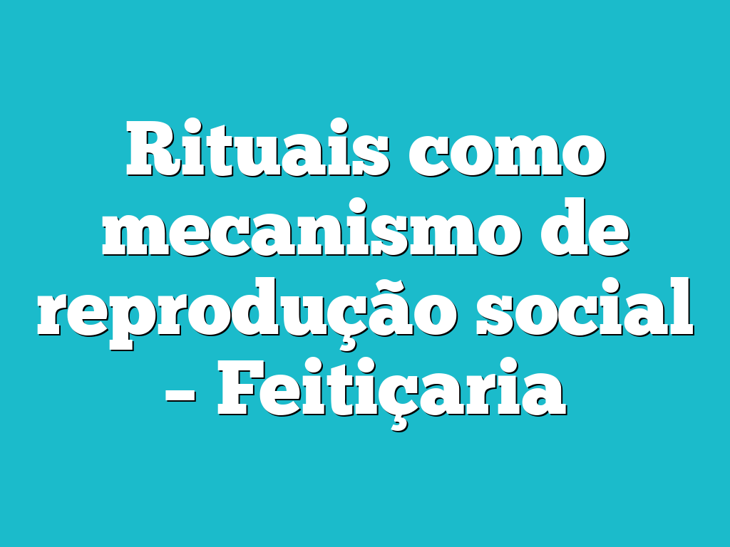 Rituais como mecanismo de reprodução social – Feitiçaria