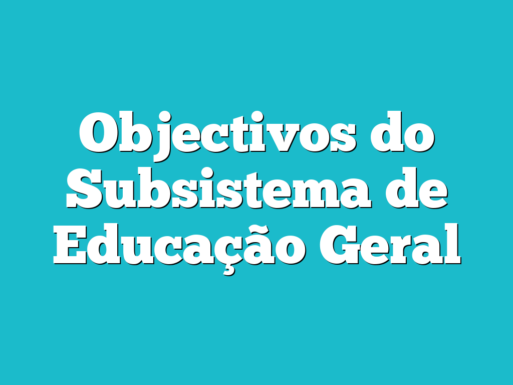 Objectivos do Subsistema de Educação Geral