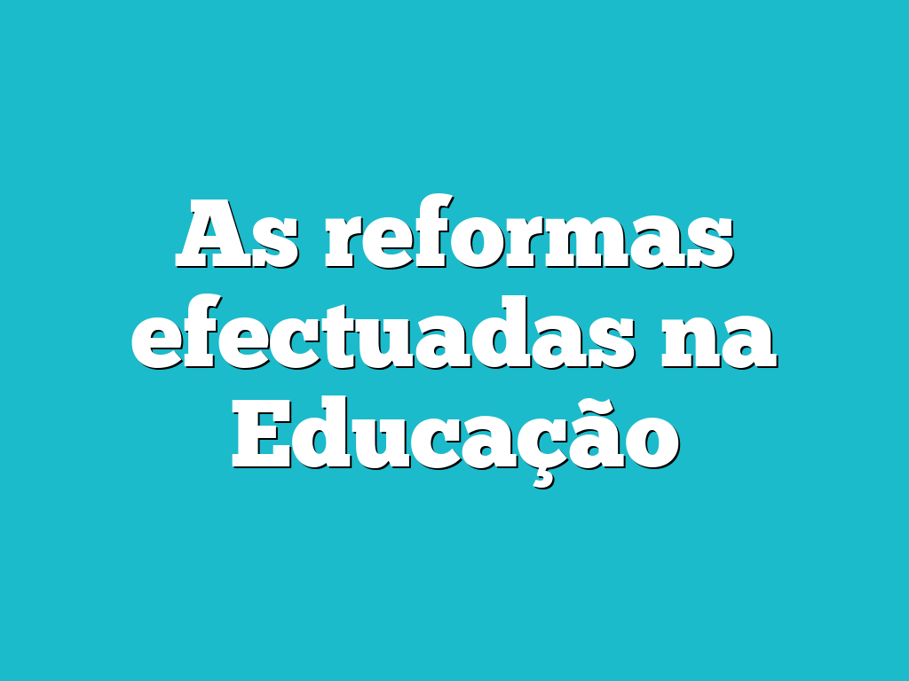 As reformas efectuadas na Educação