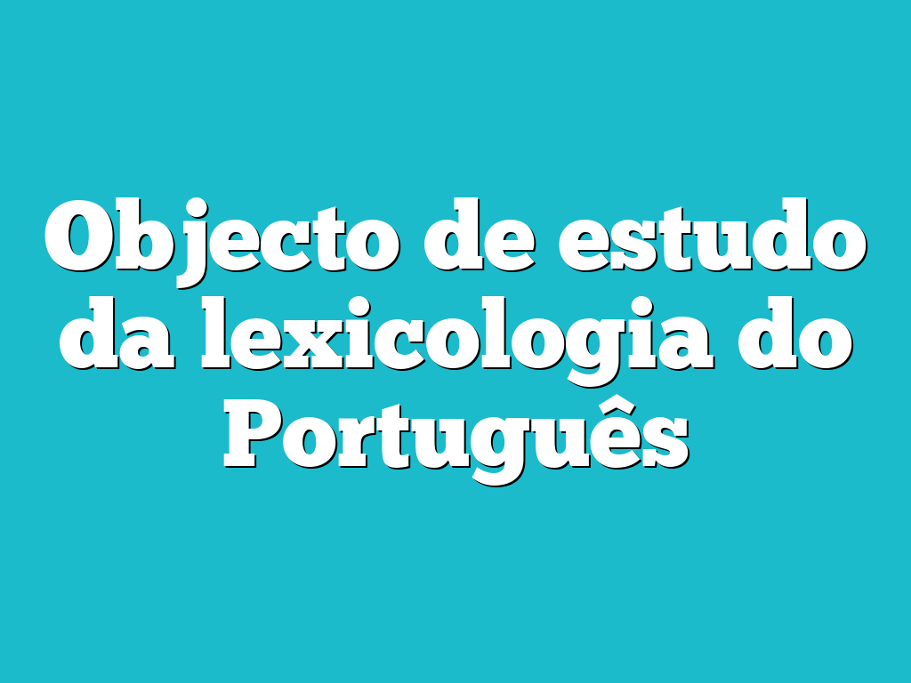 Objecto de estudo da lexicologia do Português