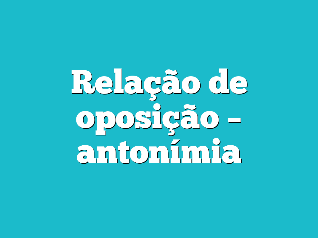 Relação de oposição – antonímia