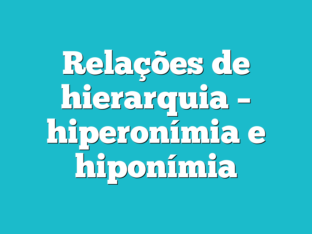 Relações de hierarquia – hiperonímia e hiponímia